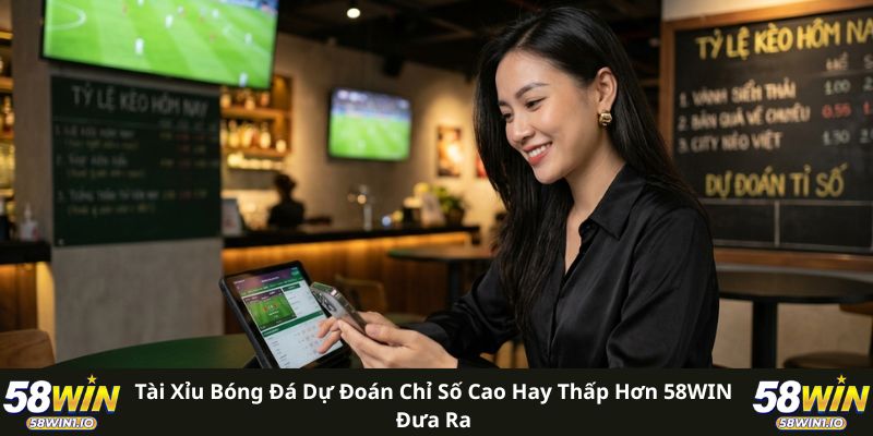 Tài xỉu bóng đá dự đoán chỉ số cao hay thấp hơn 58WIN đưa ra